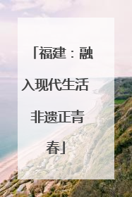 福建：融入现代生活 非遗正青春
