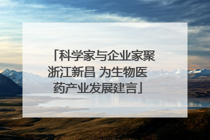 科学家与企业家聚浙江新昌 为生物医药产业发展建言
