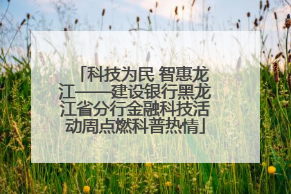科技为民 智惠龙江——建设银行黑龙江省分行金融科技活动周点燃科普热情