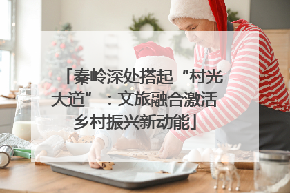 秦岭深处搭起“村光大道”：文旅融合激活乡村振兴新动能