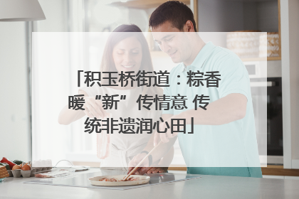 积玉桥街道：粽香暖“新”传情意 传统非遗润心田