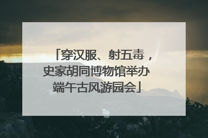 穿汉服、射五毒，史家胡同博物馆举办端午古风游园会