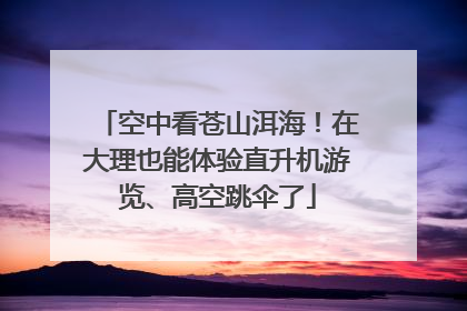 空中看苍山洱海！在大理也能体验直升机游览、高空跳伞了