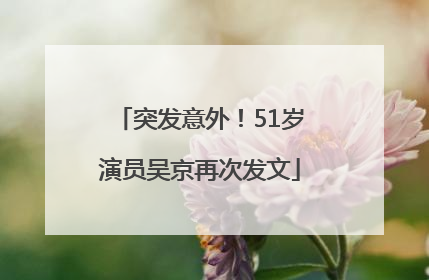 突发意外！51岁演员吴京再次发文