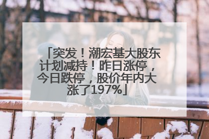 突发！潮宏基大股东计划减持！昨日涨停，今日跌停，股价年内大涨了197%