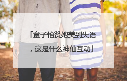 章子怡赞她美到失语，这是什么神仙互动