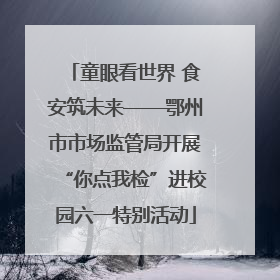 童眼看世界 食安筑未来——鄂州市市场监管局开展“你点我检”进校园六一特别活动