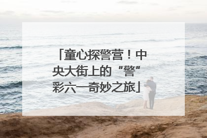 童心探警营！中央大街上的“警”彩六一奇妙之旅