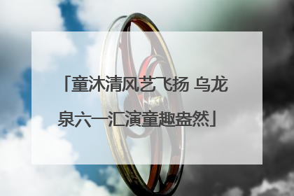 童沐清风艺飞扬 乌龙泉六一汇演童趣盎然