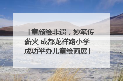 童颜绘非遗，妙笔传薪火 成都龙祥路小学成功举办儿童绘画展