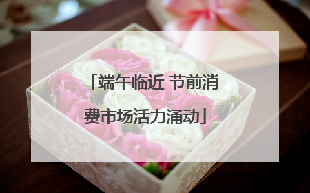 端午临近 节前消费市场活力涌动