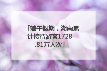 端午假期，湖南累计接待游客1728.81万人次