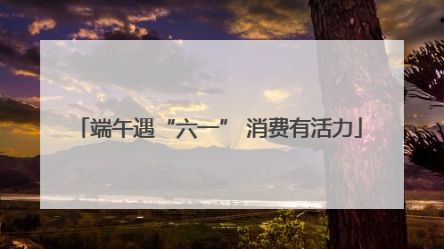 端午遇“六一” 消费有活力