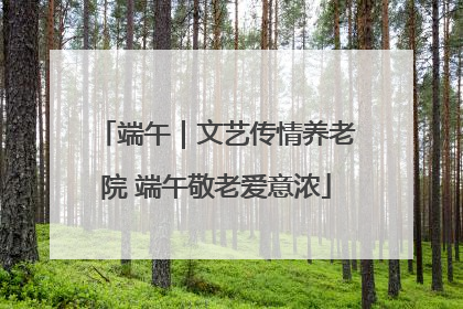 端午｜文艺传情养老院 端午敬老爱意浓