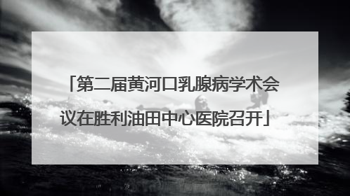 第二届黄河口乳腺病学术会议在胜利油田中心医院召开