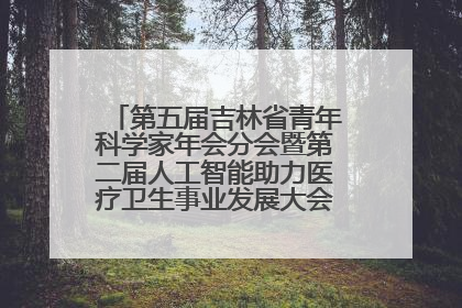 第五届吉林省青年科学家年会分会暨第二届人工智能助力医疗卫生事业发展大会在长春召开