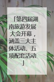 第四届湖南旅游发展大会开幕，涵盖三大主体活动、五项配套活动