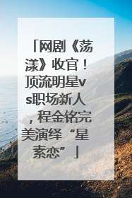 网剧《荡漾》收官！顶流明星vs职场新人，程金铭完美演绎“星素恋”