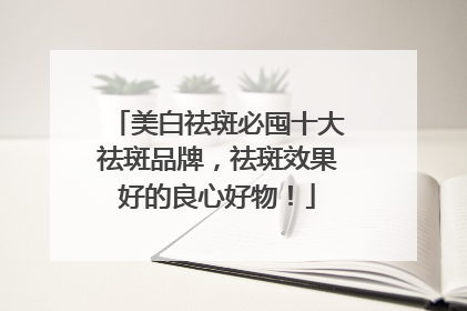 美白祛斑必囤十大祛斑品牌，祛斑效果好的良心好物！