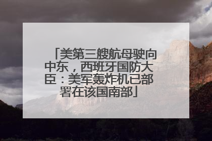 美第三艘航母驶向中东，西班牙国防大臣：美军轰炸机已部署在该国南部