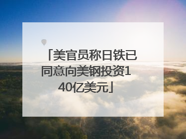 美官员称日铁已同意向美钢投资140亿美元