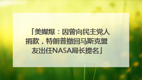 美媒爆：因曾向民主党人捐款，特朗普撤回马斯克盟友出任NASA局长提名