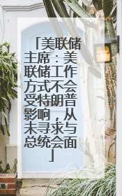 美联储主席：美联储工作方式不会受特朗普影响，从未寻求与总统会面