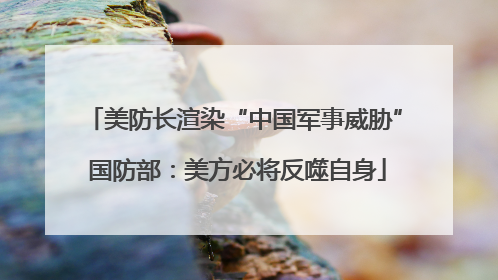 美防长渲染“中国军事威胁” 国防部：美方必将反噬自身