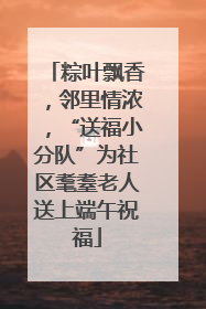粽叶飘香，邻里情浓，“送福小分队”为社区耄耋老人送上端午祝福