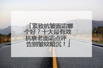 紧致抗皱面霜哪个好？十大最有效抗衰老面霜点评，告别皱纹暗沉！