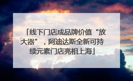 线下门店成品牌价值“放大器”，阿迪达斯全新可持续元素门店亮相上海