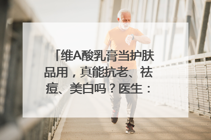 维A酸乳膏当护肤品用，真能抗老、祛痘、美白吗？医生：不建议长期使用