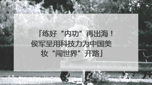 练好“内功”再出海！侯军呈用科技力为中国美妆“闯世界”开路