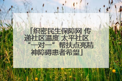 织密民生保障网 传递社区温度 太平社区“一对一”帮扶点亮精神障碍患者希望