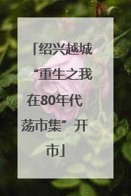 绍兴越城“重生之我在80年代荡市集”开市