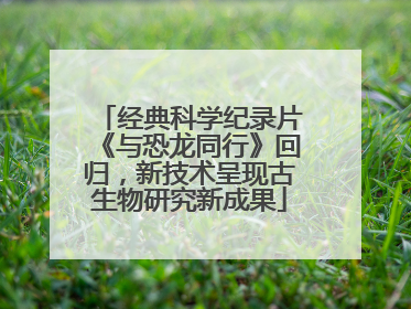 经典科学纪录片《与恐龙同行》回归，新技术呈现古生物研究新成果