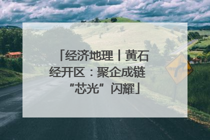 经济地理丨黄石经开区：聚企成链“芯光”闪耀