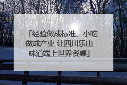 经验做成标准、小吃做成产业 让四川乐山味道端上世界餐桌