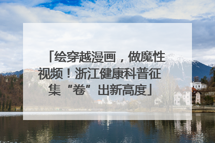 绘穿越漫画，做魔性视频！浙江健康科普征集“卷”出新高度