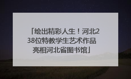 绘出精彩人生！河北238位特教学生艺术作品亮相河北省图书馆