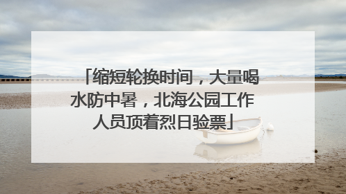 缩短轮换时间，大量喝水防中暑，北海公园工作人员顶着烈日验票