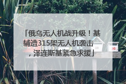俄乌无人机战升级！基辅遭315架无人机袭击，泽连斯基紧急求援