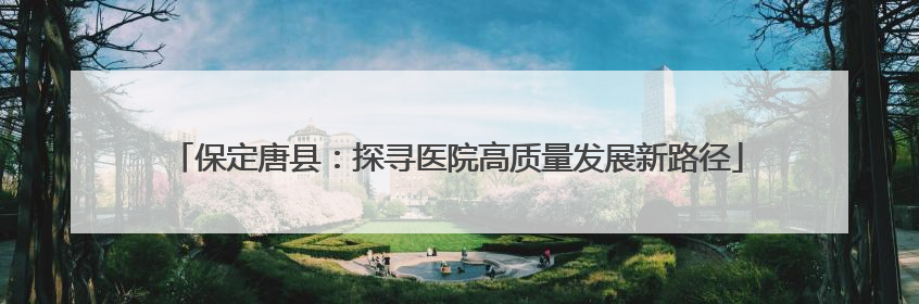 保定唐县：探寻医院高质量发展新路径