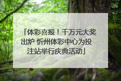 体彩喜报！千万元大奖出炉 忻州体彩中心为投注站举行庆典活动