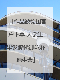 作品被德国客户下单 大学生毕设孵化创意落地生金