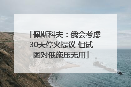 佩斯科夫：俄会考虑30天停火提议 但试图对俄施压无用