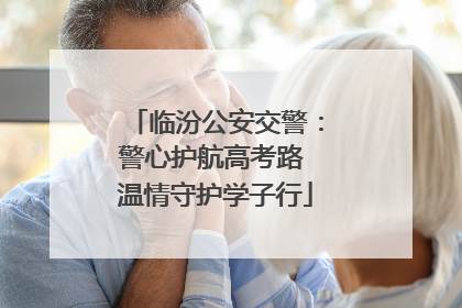 临汾公安交警：警心护航高考路 温情守护学子行