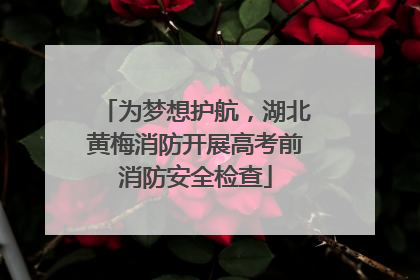 为梦想护航，湖北黄梅消防开展高考前消防安全检查