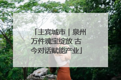 主宾城市｜泉州万件瑰宝绽放 古今对话赋能产业