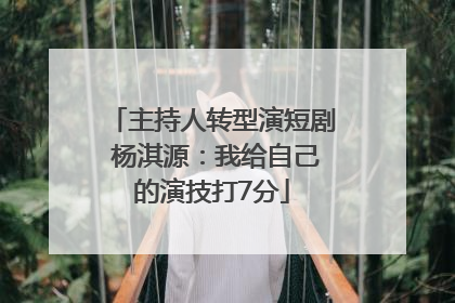 主持人转型演短剧 杨淇源：我给自己的演技打7分